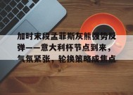 包含加时末段孟菲斯灰熊强势反弹——意大利杯节点到来，气氛紧张，轮换策略成焦点的词条-九游