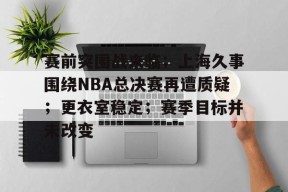 赛前突围战来临；上海久事围绕NBA总决赛再遭质疑；更衣室稳定；赛季目标并未改变的简单介绍