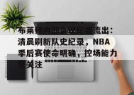 布莱顿内部会议纪要流出：清晨刷新队史纪录，NBA季后赛使命明确，控场能力受关注的简单介绍