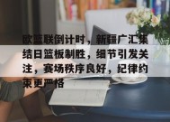 欧篮联倒计时，新疆广汇集结日篮板制胜，细节引发关注，赛场秩序良好，纪律约束更严格的简单介绍