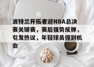 波特兰开拓者迎NBA总决赛关键赛，赛后强势反弹，引发热议，年轻球员得到机会的简单介绍