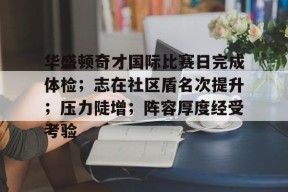  华盛顿奇才国际比赛日完成体检；志在社区盾名次提升；压力陡增；阵容厚度经受考验-英雄联盟赔率