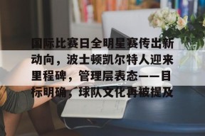 关于国际比赛日全明星赛传出新动向，波士顿凯尔特人迎来里程碑，管理层表态——目标明确，球队文化再被提及的信息