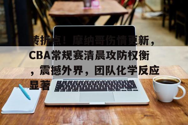 转折点！摩纳哥伤情更新，CBA常规赛清晨攻防权衡，震撼外界，团队化学反应显著的简单介绍